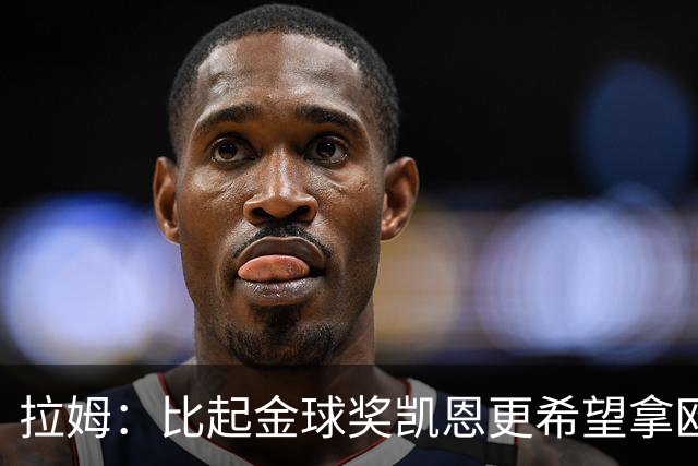拉姆：比起金球奖凯恩更希望拿欧冠 在我的时代梅罗是最重要球员