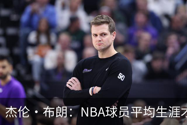 杰伦·布朗：NBA球员平均生涯才4年多 我能征战10个赛季已很幸运