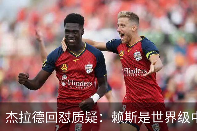 杰拉德回怼质疑：赖斯是世界级中场，那球是顶级进球